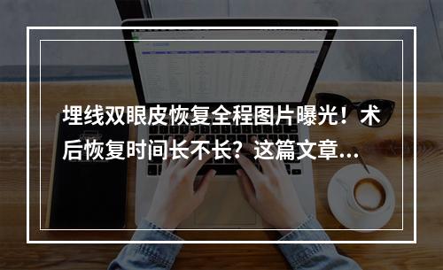 埋线双眼皮恢复全程图片曝光！术后恢复时间长不长？这篇文章超详细！