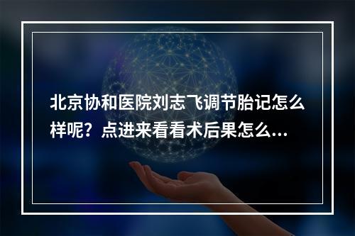 北京协和医院刘志飞调节胎记怎么样呢？点进来看看术后果怎么样吧！