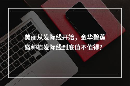 美丽从发际线开始，金华碧莲盛种植发际线到底值不值得？