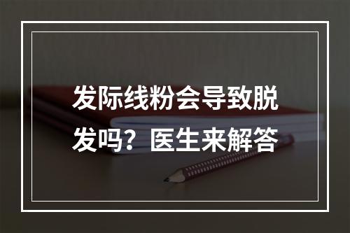 发际线粉会导致脱发吗？医生来解答