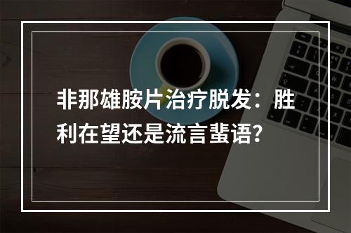 非那雄胺片治疗脱发：胜利在望还是流言蜚语？