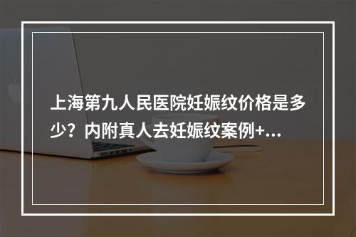 上海第九人民医院妊娠纹价格是多少？内附真人去妊娠纹案例+价格表