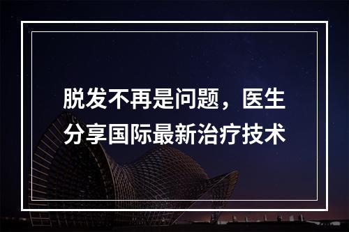 脱发不再是问题，医生分享国际最新治疗技术