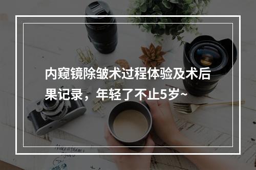 内窥镜除皱术过程体验及术后果记录，年轻了不止5岁~