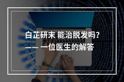 白芷研末 能治脱发吗？—— 一位医生的解答