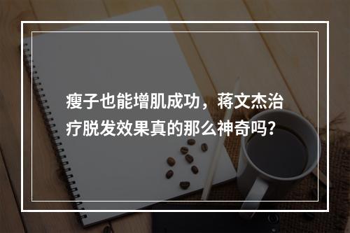 瘦子也能增肌成功，蒋文杰治疗脱发效果真的那么神奇吗？