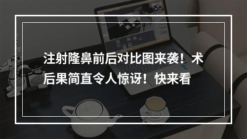 注射隆鼻前后对比图来袭！术后果简直令人惊讶！快来看