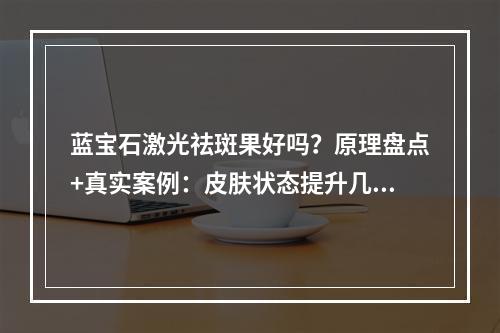 蓝宝石激光祛斑果好吗？原理盘点+真实案例：皮肤状态提升几个度！