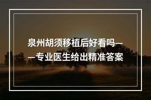 泉州胡须移植后好看吗——专业医生给出精准答案