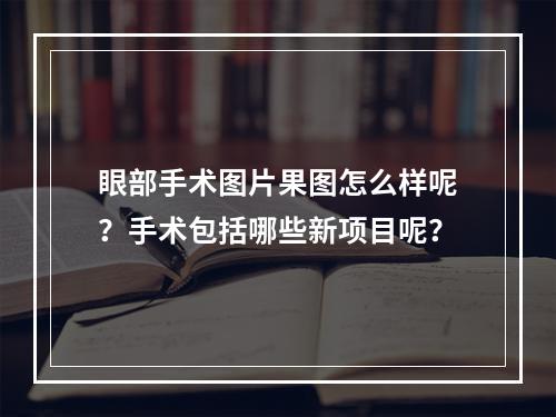 眼部手术图片果图怎么样呢？手术包括哪些新项目呢？