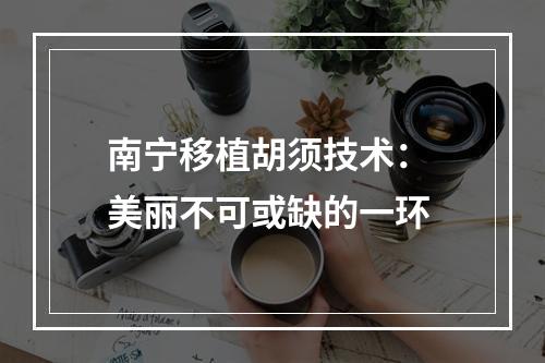 南宁移植胡须技术： 美丽不可或缺的一环