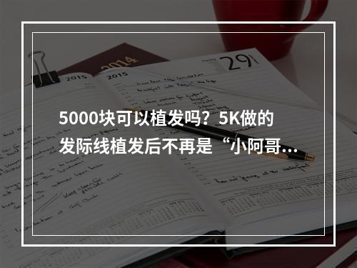 5000块可以植发吗？5K做的发际线植发后不再是“小阿哥”了