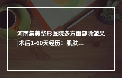 河南集美整形医院多方面部除皱果|术后1-60天经历：肌肤紧致，容光焕发~