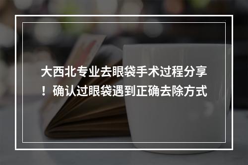 大西北专业去眼袋手术过程分享！确认过眼袋遇到正确去除方式