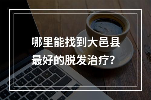 哪里能找到大邑县最好的脱发治疗？