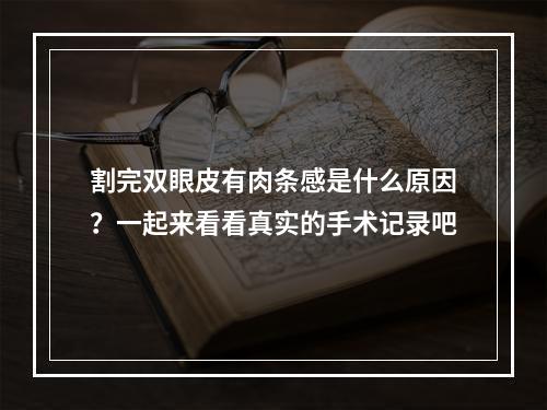 割完双眼皮有肉条感是什么原因？一起来看看真实的手术记录吧