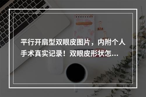 平行开扇型双眼皮图片，内附个人手术真实记录！双眼皮形状怎么选择？