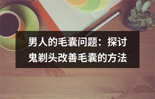 男人的毛囊问题：探讨鬼剃头改善毛囊的方法