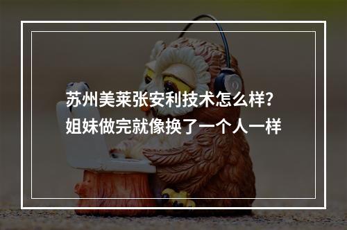 苏州美莱张安利技术怎么样？姐妹做完就像换了一个人一样