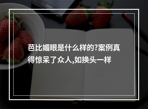 芭比媚眼是什么样的?案例真得惊呆了众人,如换头一样