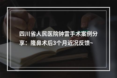 四川省人民医院钟雷手术案例分享：隆鼻术后3个月近况反馈~