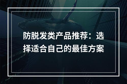 防脱发类产品推荐：选择适合自己的最佳方案