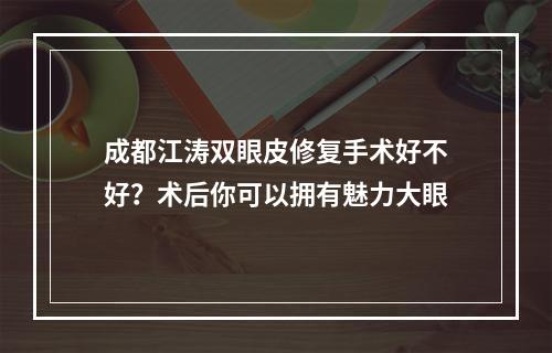 成都江涛双眼皮修复手术好不好？术后你可以拥有魅力大眼