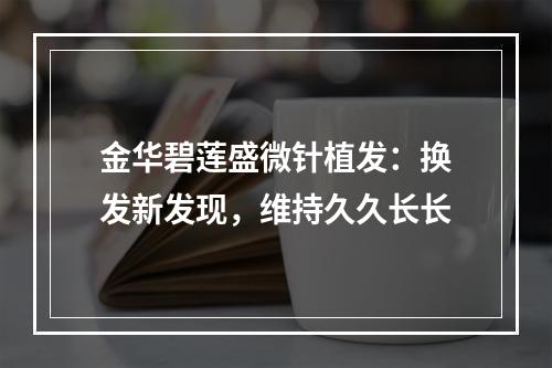 金华碧莲盛微针植发：换发新发现，维持久久长长