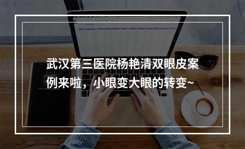 武汉第三医院杨艳清双眼皮案例来啦，小眼变大眼的转变~