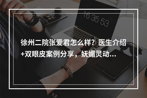 徐州二院张爱君怎么样？医生介绍+双眼皮案例分享，妩媚灵动~