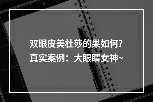 双眼皮美杜莎的果如何？真实案例：大眼睛女神~