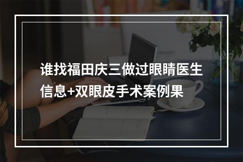 谁找福田庆三做过眼睛医生信息+双眼皮手术案例果