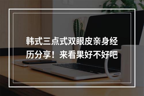 韩式三点式双眼皮亲身经历分享！来看果好不好吧