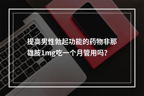 提高男性勃起功能的药物非那雄胺1mg吃一个月管用吗？