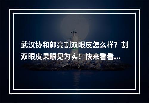 武汉协和郭亮割双眼皮怎么样？割双眼皮果眼见为实！快来看看~