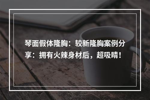 琴面假体隆胸：较新隆胸案例分享：拥有火辣身材后，超吸睛！