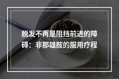 脱发不再是阻挡前进的障碍：非那雄胺的服用疗程