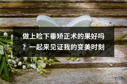 做上睑下垂矫正术的果好吗？一起来见证我的变美时刻