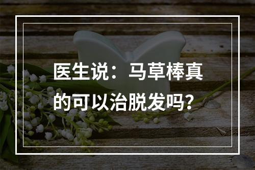 医生说：马草棒真的可以治脱发吗？