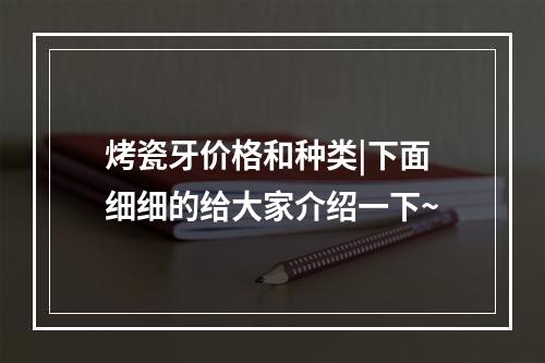 烤瓷牙价格和种类|下面细细的给大家介绍一下~