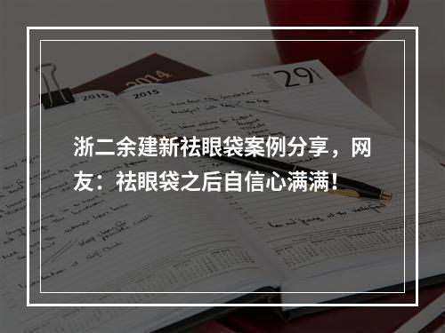 浙二余建新祛眼袋案例分享，网友：祛眼袋之后自信心满满！