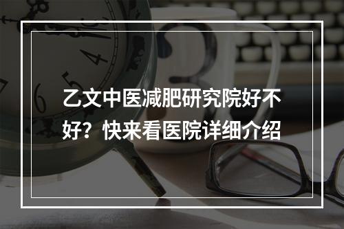 乙文中医减肥研究院好不好？快来看医院详细介绍