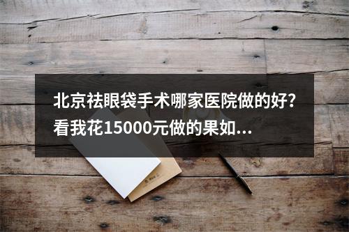 北京祛眼袋手术哪家医院做的好？看我花15000元做的果如何