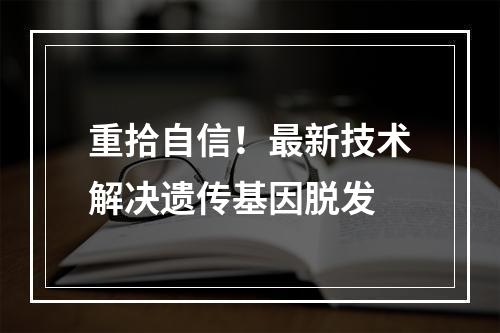 重拾自信！最新技术解决遗传基因脱发