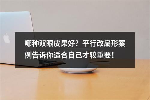 哪种双眼皮果好？平行改扇形案例告诉你适合自己才较重要！