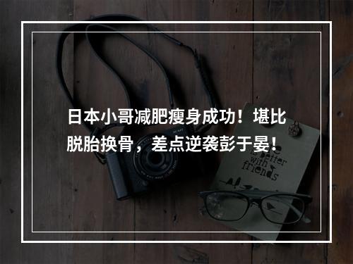 日本小哥减肥瘦身成功！堪比脱胎换骨，差点逆袭彭于晏！