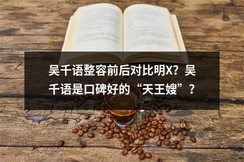 吴千语整容前后对比明X？吴千语是口碑好的“天王嫂”？