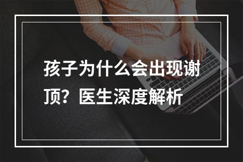 孩子为什么会出现谢顶？医生深度解析