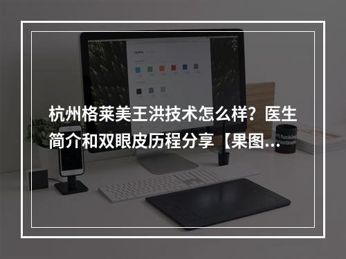 杭州格莱美王洪技术怎么样？医生简介和双眼皮历程分享【果图】