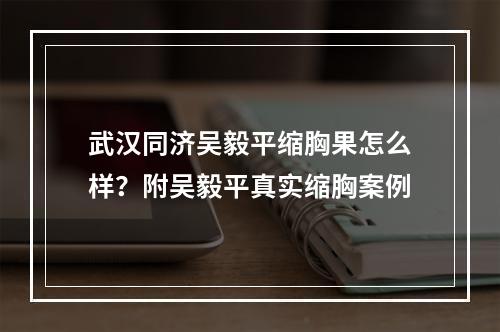 武汉同济吴毅平缩胸果怎么样？附吴毅平真实缩胸案例